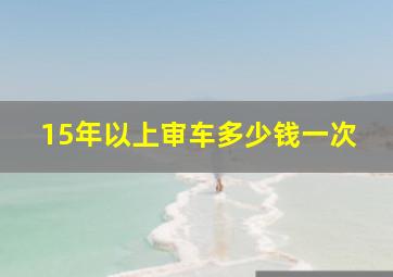 15年以上审车多少钱一次