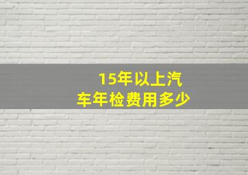 15年以上汽车年检费用多少