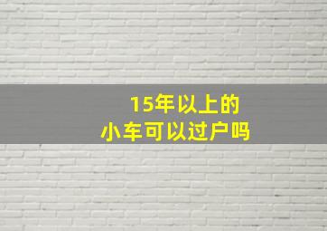 15年以上的小车可以过户吗