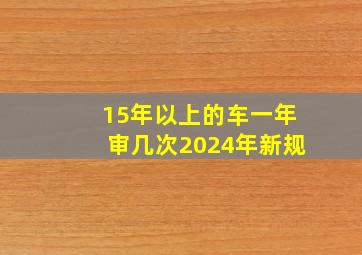 15年以上的车一年审几次2024年新规