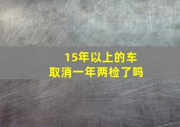 15年以上的车取消一年两检了吗