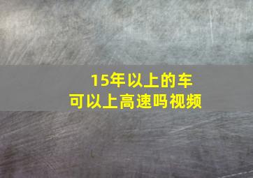 15年以上的车可以上高速吗视频