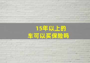 15年以上的车可以买保险吗