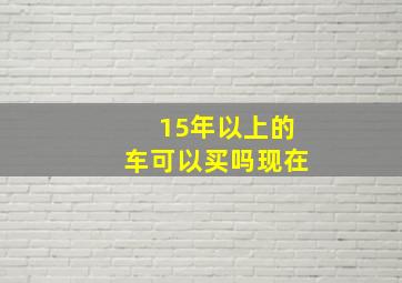 15年以上的车可以买吗现在