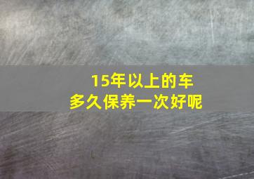 15年以上的车多久保养一次好呢