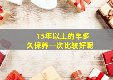 15年以上的车多久保养一次比较好呢