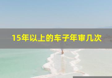 15年以上的车子年审几次