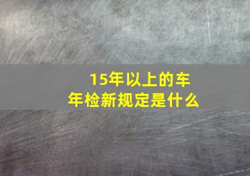 15年以上的车年检新规定是什么