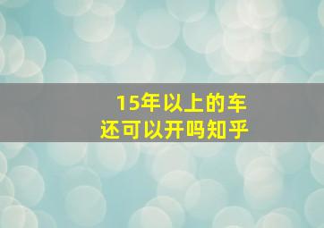 15年以上的车还可以开吗知乎