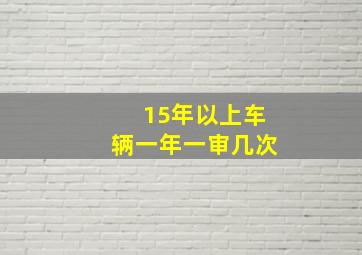 15年以上车辆一年一审几次