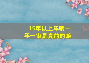 15年以上车辆一年一审是真的的嘛