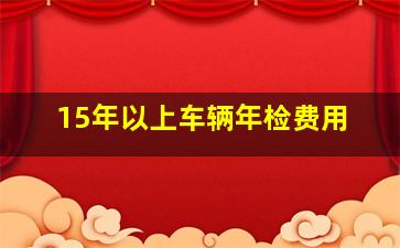 15年以上车辆年检费用