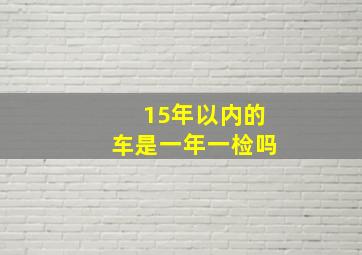 15年以内的车是一年一检吗