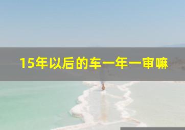 15年以后的车一年一审嘛