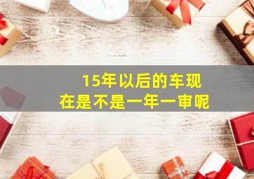 15年以后的车现在是不是一年一审呢