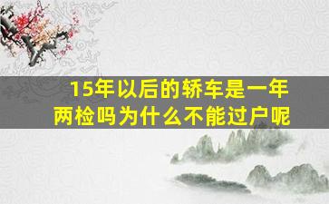 15年以后的轿车是一年两检吗为什么不能过户呢