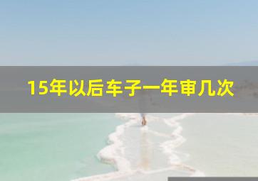 15年以后车子一年审几次