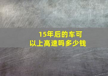 15年后的车可以上高速吗多少钱