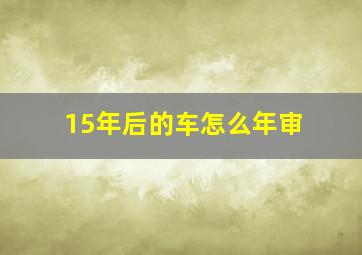 15年后的车怎么年审