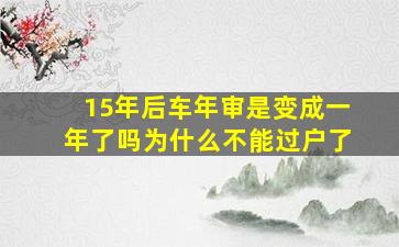 15年后车年审是变成一年了吗为什么不能过户了