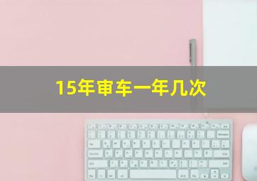 15年审车一年几次