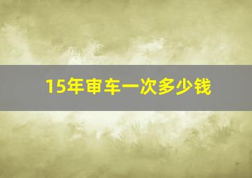 15年审车一次多少钱