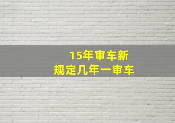 15年审车新规定几年一审车