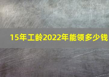 15年工龄2022年能领多少钱