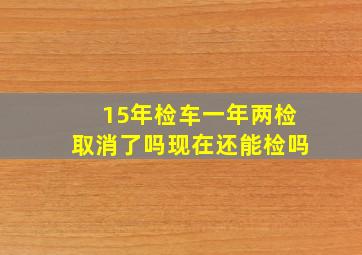 15年检车一年两检取消了吗现在还能检吗