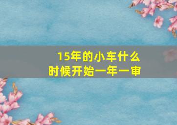 15年的小车什么时候开始一年一审