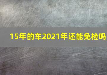 15年的车2021年还能免检吗