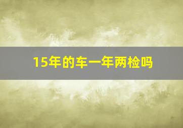 15年的车一年两检吗