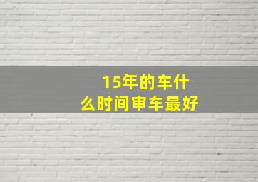 15年的车什么时间审车最好