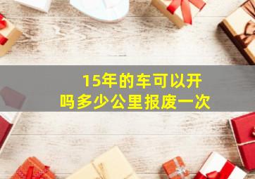 15年的车可以开吗多少公里报废一次