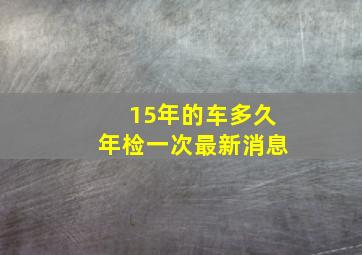 15年的车多久年检一次最新消息