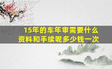 15年的车年审需要什么资料和手续呢多少钱一次