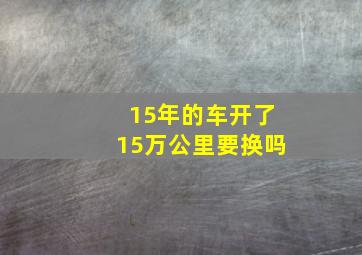 15年的车开了15万公里要换吗