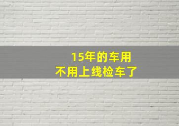 15年的车用不用上线检车了