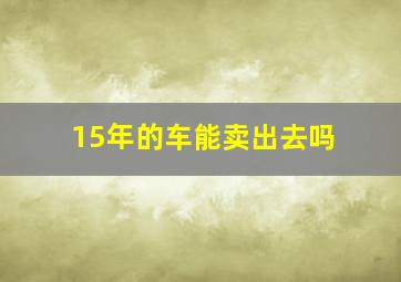 15年的车能卖出去吗