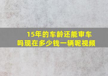 15年的车龄还能审车吗现在多少钱一辆呢视频