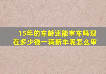 15年的车龄还能审车吗现在多少钱一辆新车呢怎么审