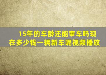 15年的车龄还能审车吗现在多少钱一辆新车呢视频播放