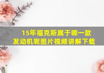 15年福克斯属于哪一款发动机呢图片视频讲解下载