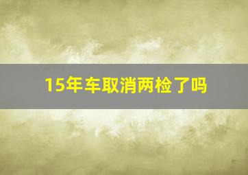 15年车取消两检了吗