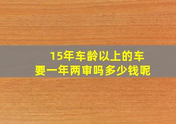 15年车龄以上的车要一年两审吗多少钱呢