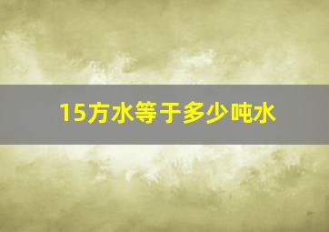 15方水等于多少吨水