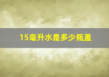 15毫升水是多少瓶盖