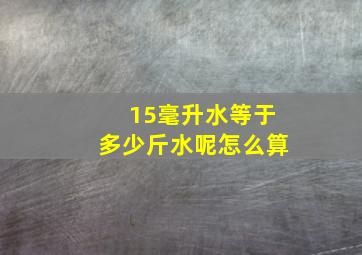 15毫升水等于多少斤水呢怎么算