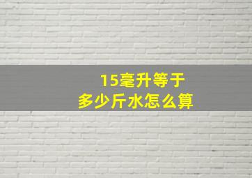 15毫升等于多少斤水怎么算