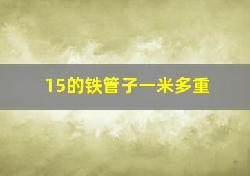 15的铁管子一米多重